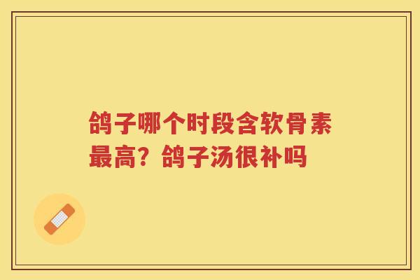 鸽子哪个时段含软骨素高?鸽子汤很补吗 鸽子哪个时段含软骨素高?鸽子汤很补吗