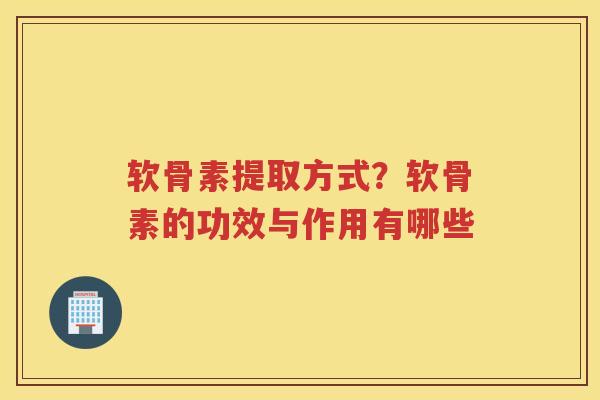 软骨素提取方式?软骨素的功效与作用有哪些 软骨素提取方式?软骨素的功效与作用有哪些