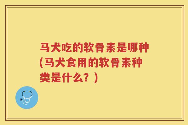 马犬吃的软骨素是哪种(马犬食用的软骨素种类是什么?) 马犬吃的软骨素是哪种(马犬食用的软骨素种类是什么?)