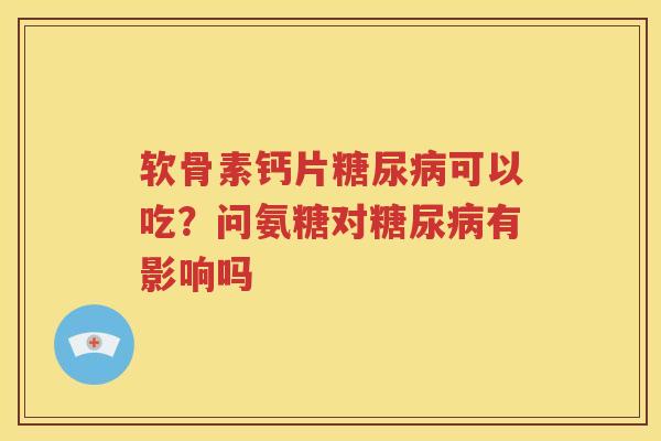 软骨素钙片可以吃?问氨糖对有影响吗 软骨素钙片可以吃?问氨糖对有影响吗
