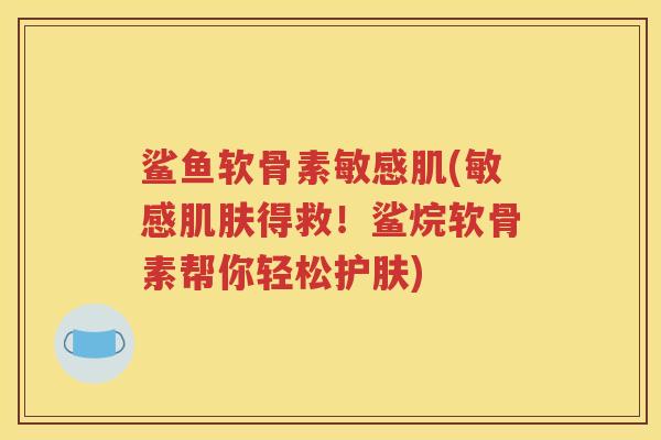 鲨鱼软骨素敏感肌(敏感得救!鲨烷软骨素帮你轻松护肤) 鲨鱼软骨素敏感肌(敏感得救!鲨烷软骨素帮你轻松护肤)