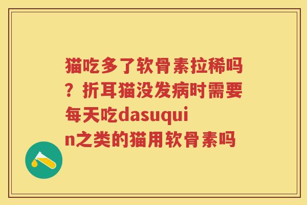 猫吃多了软骨素拉稀吗?折耳猫没发时需要每天吃dasuquin之类的猫用软骨素吗 猫吃多了软骨素拉稀吗?折耳猫没发时需要每天吃dasuquin之类的猫用软骨素吗