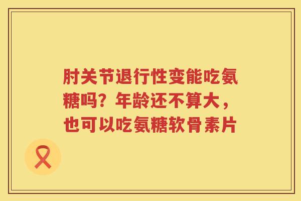 肘关节变能吃氨糖吗?年龄还不算大,也可以吃氨糖软骨素片 肘关节变能吃氨糖吗?年龄还不算大,也可以吃氨糖软骨素片