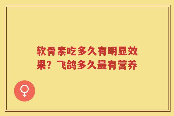 软骨素吃多久有明显效果？飞鸽多久有营养