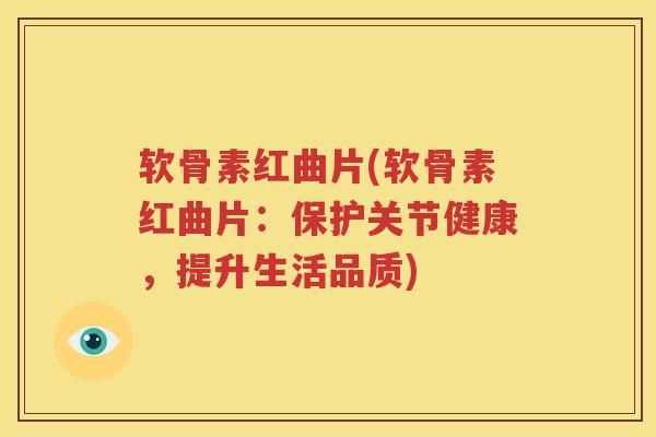 软骨素红曲片(软骨素红曲片：保护关节健康，提升生活品质)