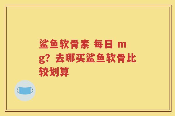 鲨鱼软骨素 每日 mg？去哪买鲨鱼软骨比较划算