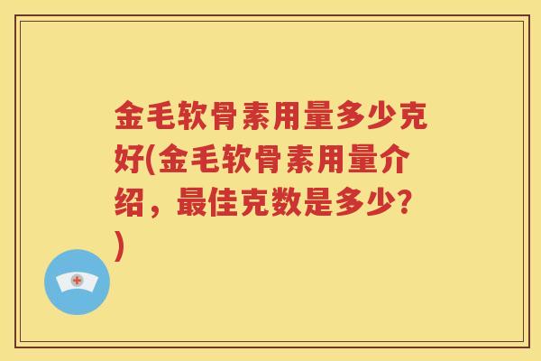 金毛软骨素用量多少克好(金毛软骨素用量介绍，佳克数是多少？)