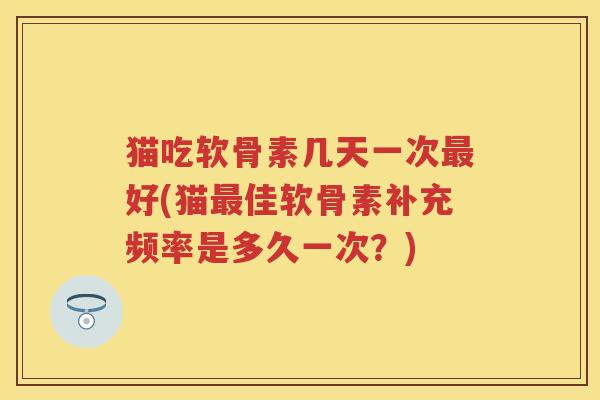 猫吃软骨素几天一次好(猫佳软骨素补充频率是多久一次？)