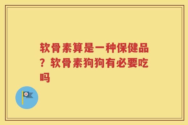 软骨素算是一种保健品?软骨素狗狗有必要吃吗 软骨素算是一种保健品?软骨素狗狗有必要吃吗