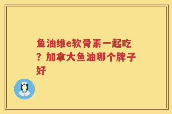 鱼油维e软骨素一起吃?加拿大鱼油哪个牌子好 鱼油维e软骨素一起吃?加拿大鱼油哪个牌子好
