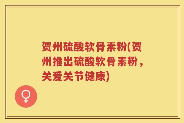 贺州硫酸软骨素粉(贺州推出硫酸软骨素粉,关爱关节健康) 贺州硫酸软骨素粉(贺州推出硫酸软骨素粉,关爱关节健康)