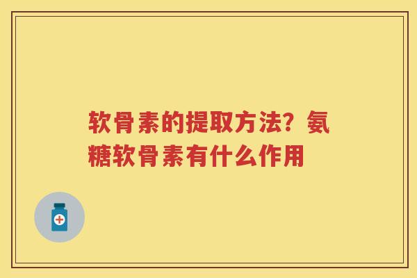 软骨素的提取方法?氨糖软骨素有什么作用 软骨素的提取方法?氨糖软骨素有什么作用