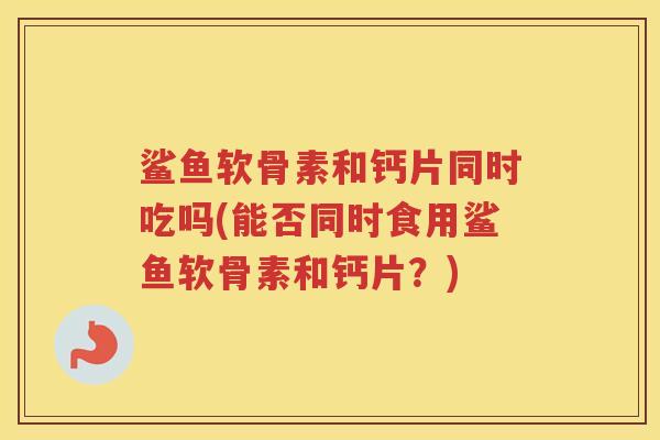 鲨鱼软骨素和钙片同时吃吗(能否同时食用鲨鱼软骨素和钙片？)
