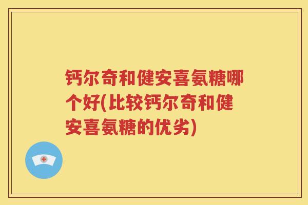 钙尔奇和健安喜氨糖哪个好(比较钙尔奇和健安喜氨糖的优劣) 钙尔奇和健安喜氨糖哪个好(比较钙尔奇和健安喜氨糖的优劣)