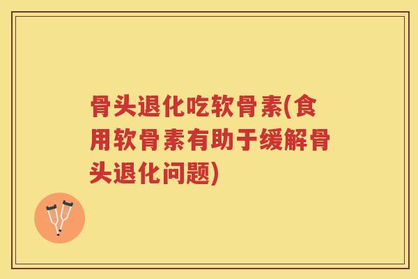 骨头退化吃软骨素(食用软骨素有助于缓解骨头退化问题) 骨头退化吃软骨素(食用软骨素有助于缓解骨头退化问题)