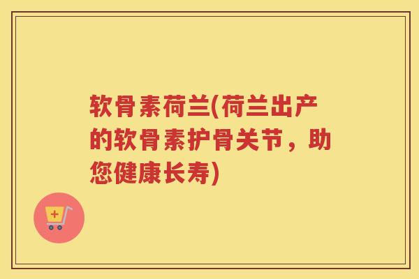 软骨素荷兰(荷兰出产的软骨素护骨关节，助您健康长寿)