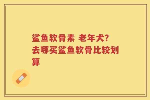 鲨鱼软骨素 老年犬?去哪买鲨鱼软骨比较划算 鲨鱼软骨素 老年犬?去哪买鲨鱼软骨比较划算