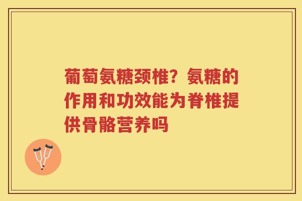 葡萄氨糖颈椎?氨糖的作用和功效能为脊椎提供骨骼营养吗 葡萄氨糖颈椎?氨糖的作用和功效能为脊椎提供骨骼营养吗