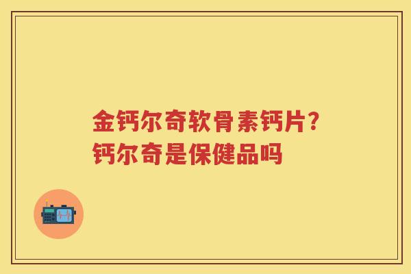 金钙尔奇软骨素钙片？钙尔奇是保健品吗