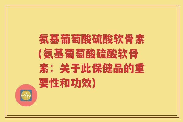 氨基葡萄酸硫酸软骨素(氨基葡萄酸硫酸软骨素:关于此保健品的重要性和功效) 氨基葡萄酸硫酸软骨素(氨基葡萄酸硫酸软骨素:关于此保健品的重要性和功效)