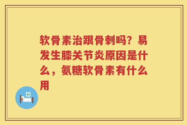 软骨素跟吗?易发生膝原因是什么,氨糖软骨素有什么用 软骨素跟吗?易发生膝原因是什么,氨糖软骨素有什么用