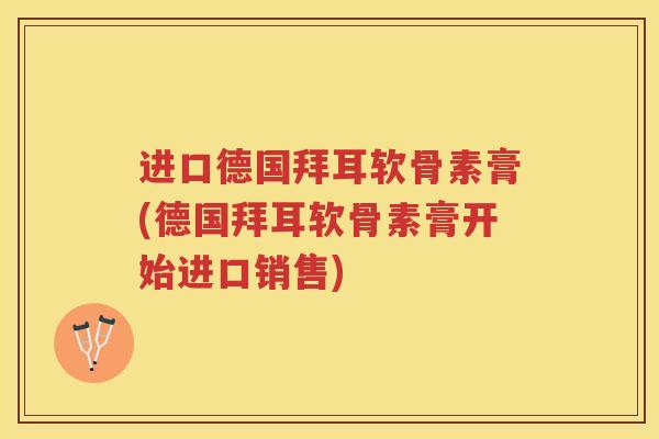 进口德国拜耳软骨素膏(德国拜耳软骨素膏开始进口销售) 进口德国拜耳软骨素膏(德国拜耳软骨素膏开始进口销售)