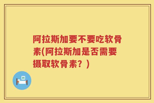阿拉斯加要不要吃软骨素(阿拉斯加是否需要摄取软骨素？)