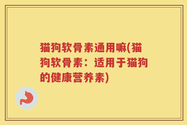 猫狗软骨素通用嘛(猫狗软骨素：适用于猫狗的健康营养素)
