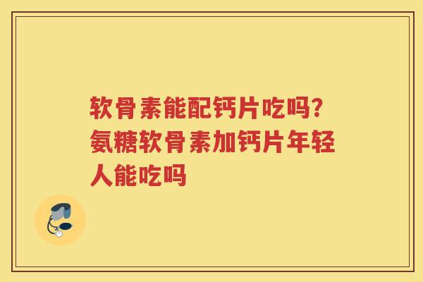 软骨素能配钙片吃吗?氨糖软骨素加钙片年轻人能吃吗 软骨素能配钙片吃吗?氨糖软骨素加钙片年轻人能吃吗