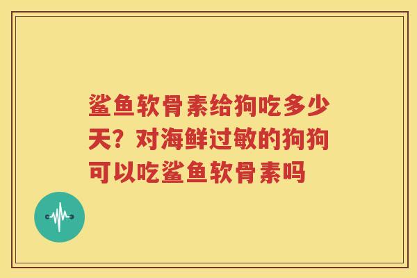 鲨鱼软骨素给狗吃多少天？对海鲜的狗狗可以吃鲨鱼软骨素吗