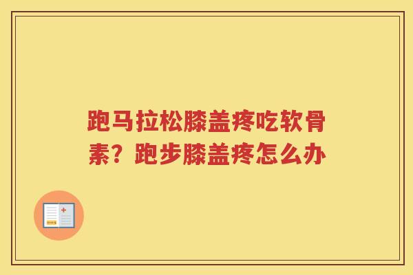 跑马拉松膝盖疼吃软骨素?跑步膝盖疼怎么办 跑马拉松膝盖疼吃软骨素?跑步膝盖疼怎么办