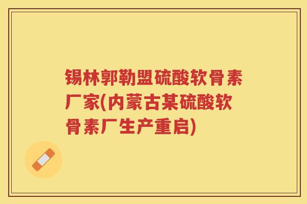 锡林郭勒盟硫酸软骨素厂家(内蒙古某硫酸软骨素厂生产重启) 锡林郭勒盟硫酸软骨素厂家(内蒙古某硫酸软骨素厂生产重启)