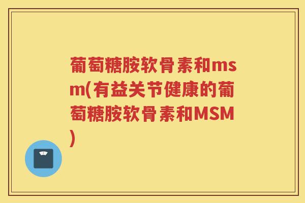 葡萄糖胺软骨素和msm(有益关节健康的葡萄糖胺软骨素和MSM)