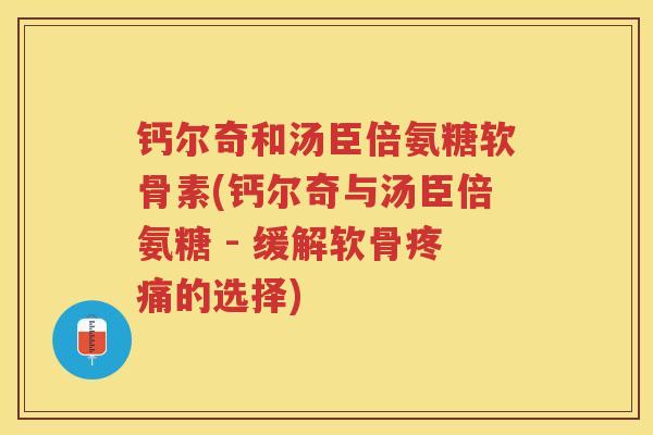 钙尔奇和汤臣倍氨糖软骨素(钙尔奇与汤臣倍氨糖 - 缓解软骨的选择) 钙尔奇和汤臣倍氨糖软骨素(钙尔奇与汤臣倍氨糖 - 缓解软骨的选择)