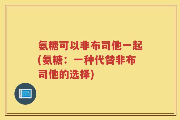 氨糖可以非布司他一起(氨糖:一种代替非布司他的选择) 氨糖可以非布司他一起(氨糖:一种代替非布司他的选择)