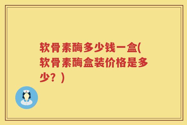 软骨素酶多少钱一盒(软骨素酶盒装价格是多少?) 软骨素酶多少钱一盒(软骨素酶盒装价格是多少?)