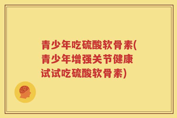 青少年吃硫酸软骨素(青少年增强关节健康 试试吃硫酸软骨素)