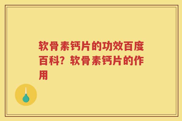 软骨素钙片的功效百度百科？软骨素钙片的作用