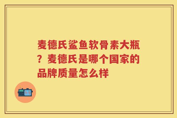 麦德氏鲨鱼软骨素大瓶?麦德氏是哪个国家的品牌质量怎么样 麦德氏鲨鱼软骨素大瓶?麦德氏是哪个国家的品牌质量怎么样
