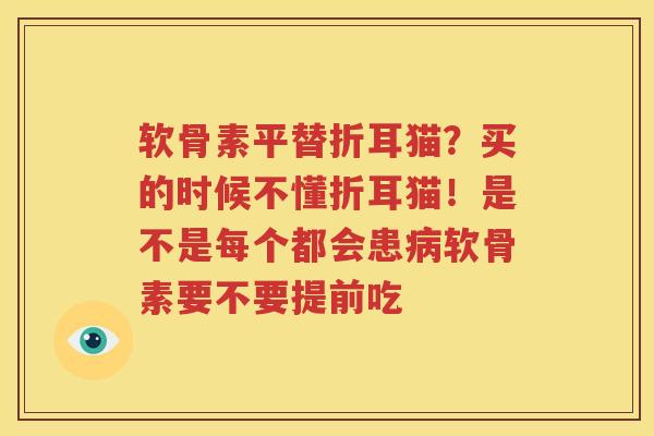 软骨素平替折耳猫？买的时候不懂折耳猫！是不是每个都会患软骨素要不要提前吃