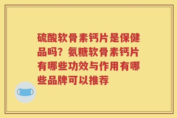 硫酸软骨素钙片是保健品吗?氨糖软骨素钙片有哪些功效与作用有哪些品牌可以推荐 硫酸软骨素钙片是保健品吗?氨糖软骨素钙片有哪些功效与作用有哪些品牌可以推荐