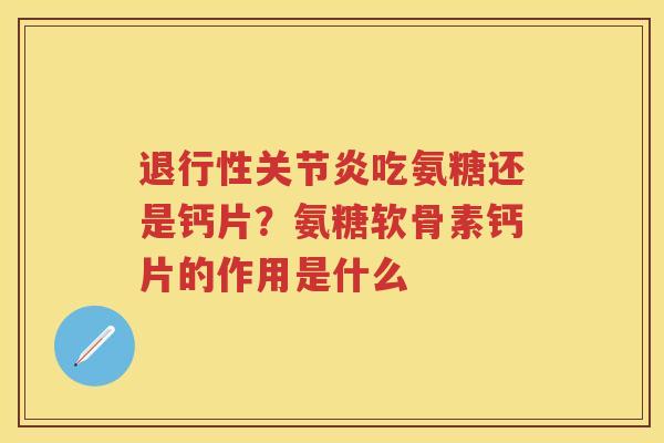 吃氨糖还是钙片?氨糖软骨素钙片的作用是什么 吃氨糖还是钙片?氨糖软骨素钙片的作用是什么