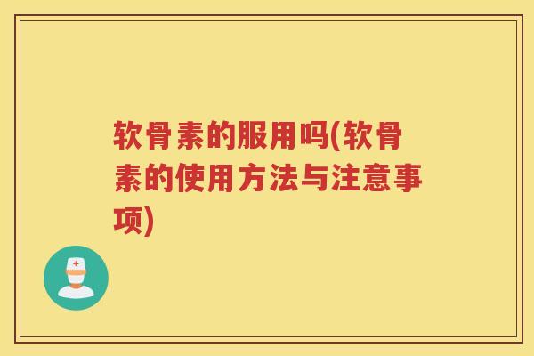 软骨素的服用吗(软骨素的使用方法与注意事项) 软骨素的服用吗(软骨素的使用方法与注意事项)