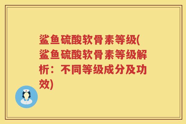 鲨鱼硫酸软骨素等级(鲨鱼硫酸软骨素等级解析:不同等级成分及功效) 鲨鱼硫酸软骨素等级(鲨鱼硫酸软骨素等级解析:不同等级成分及功效)
