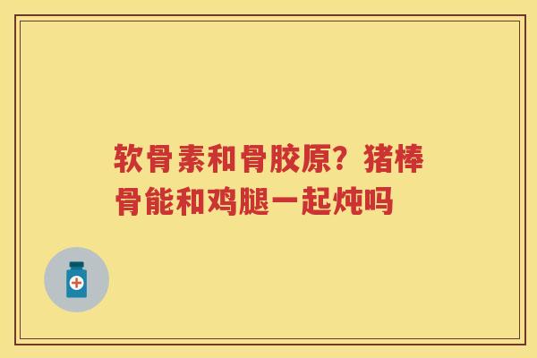软骨素和骨胶原？猪棒骨能和鸡腿一起炖吗