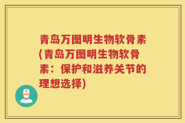 青岛万图明生物软骨素(青岛万图明生物软骨素：保护和滋养关节的理想选择)