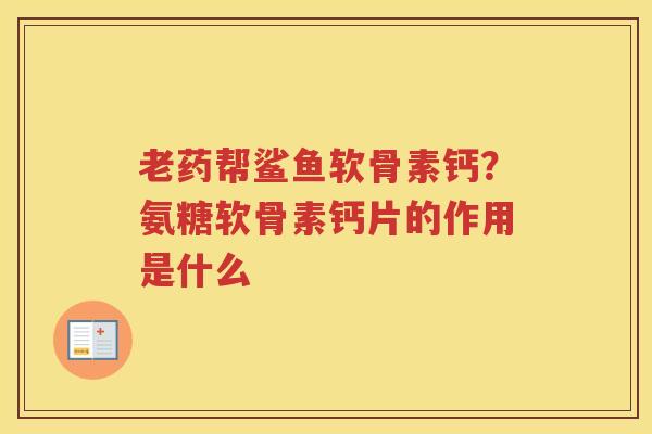 老药帮鲨鱼软骨素钙？氨糖软骨素钙片的作用是什么