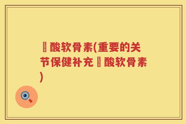 醰酸软骨素(重要的关节保健补充醰酸软骨素) 醰酸软骨素(重要的关节保健补充醰酸软骨素)