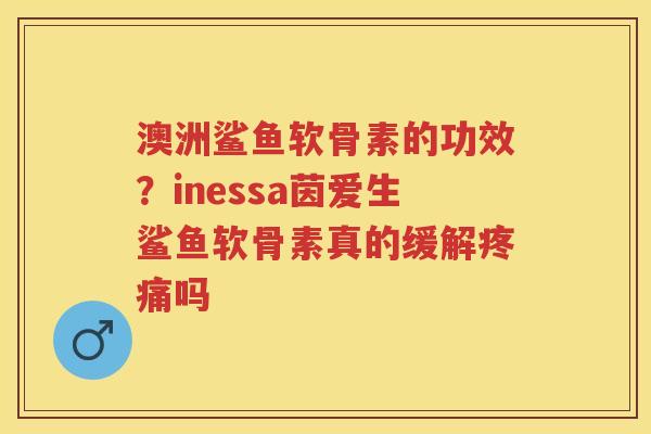 澳洲鲨鱼软骨素的功效?inessa茵爱生鲨鱼软骨素真的缓解吗 澳洲鲨鱼软骨素的功效?inessa茵爱生鲨鱼软骨素真的缓解吗