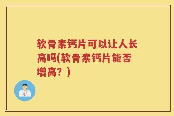 软骨素钙片可以让人长高吗(软骨素钙片能否增高?) 软骨素钙片可以让人长高吗(软骨素钙片能否增高?)
